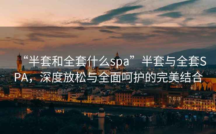 “半套和全套什么spa”半套與全套SPA，深度放松與全面呵護的完美結(jié)合