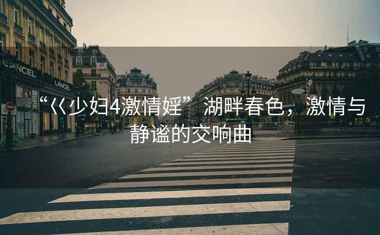 “巜少婦4激情婬”湖畔春色，激情與靜謐的交響曲