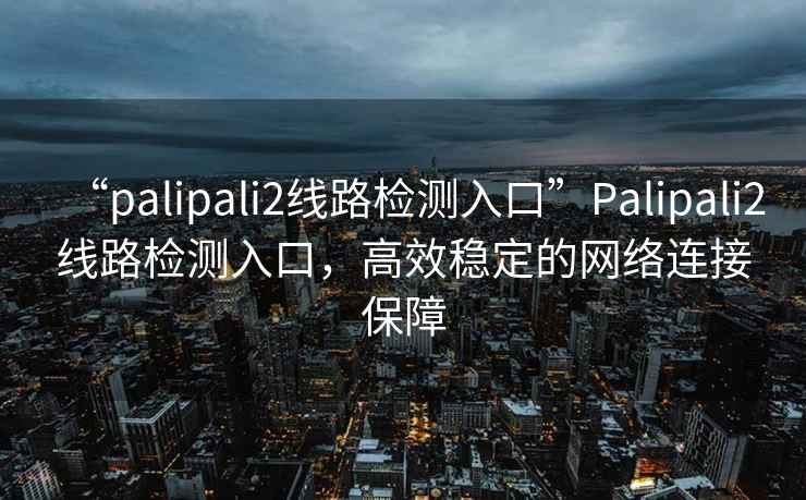 “palipali2線路檢測(cè)入口”Palipali2線路檢測(cè)入口，高效穩(wěn)定的網(wǎng)絡(luò)連接保障