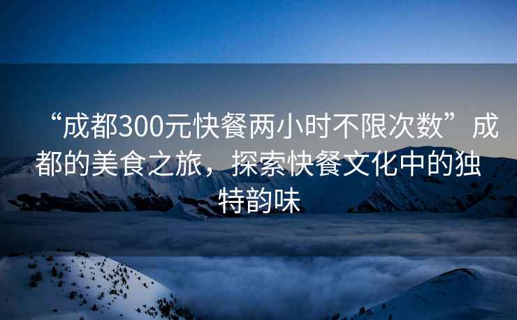 “成都300元快餐兩小時(shí)不限次數(shù)”成都的美食之旅，探索快餐文化中的獨(dú)特韻味