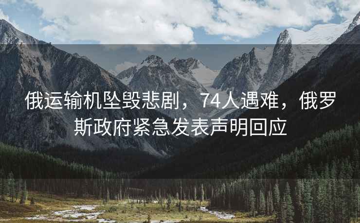 俄運(yùn)輸機(jī)墜毀悲劇，74人遇難，俄羅斯政府緊急發(fā)表聲明回應(yīng)