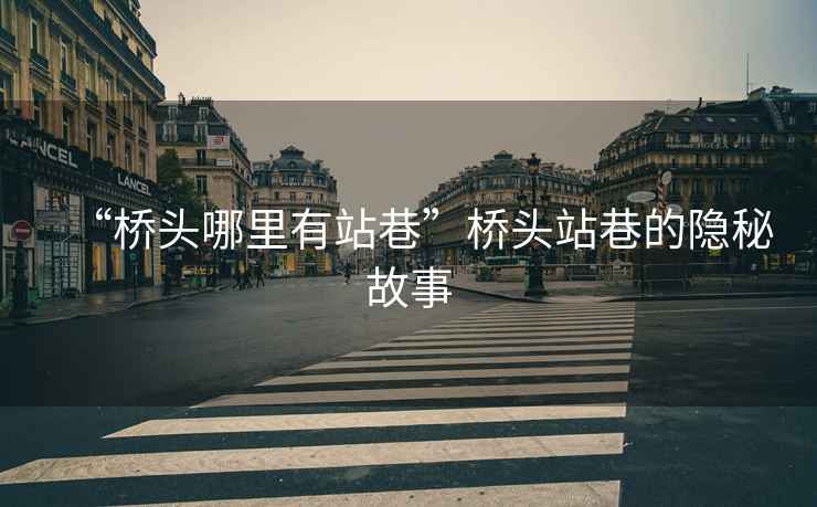 “橋頭哪里有站巷”橋頭站巷的隱秘故事