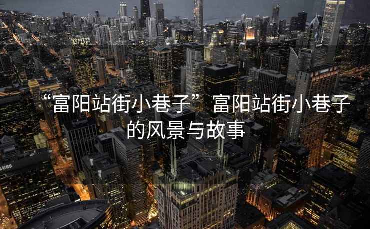“富陽站街小巷子”富陽站街小巷子的風(fēng)景與故事