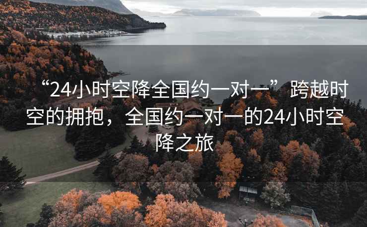 “24小時(shí)空降全國約一對一”跨越時(shí)空的擁抱，全國約一對一的24小時(shí)空降之旅