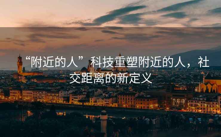 “附近的人”科技重塑附近的人，社交距離的新定義