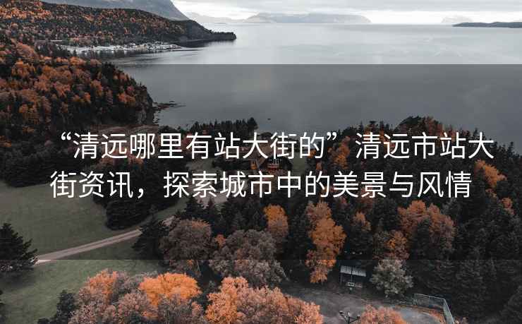 “清遠哪里有站大街的”清遠市站大街資訊，探索城市中的美景與風情