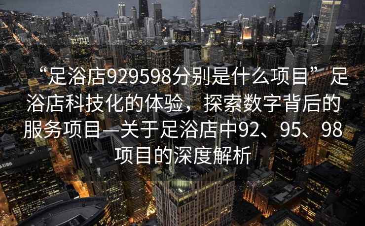 “足浴店929598分別是什么項目”足浴店科技化的體驗，探索數(shù)字背后的服務(wù)項目—關(guān)于足浴店中92、95、98項目的深度解析