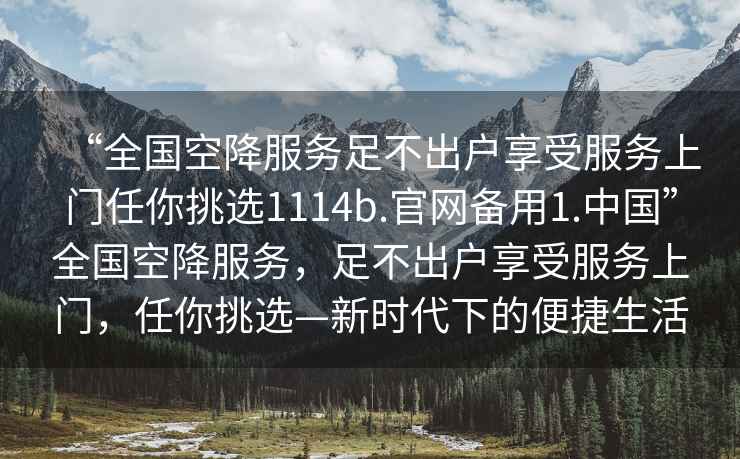 “全國(guó)空降服務(wù)足不出戶享受服務(wù)上門(mén)任你挑選1114b.官網(wǎng)備用1.中國(guó)”全國(guó)空降服務(wù)，足不出戶享受服務(wù)上門(mén)，任你挑選—新時(shí)代下的便捷生活