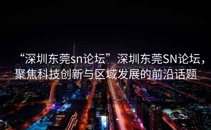“深圳東莞sn論壇”深圳東莞SN論壇，聚焦科技創(chuàng)新與區(qū)域發(fā)展的前沿話題