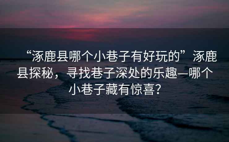 “涿鹿縣哪個小巷子有好玩的”涿鹿縣探秘，尋找巷子深處的樂趣—哪個小巷子藏有驚喜？
