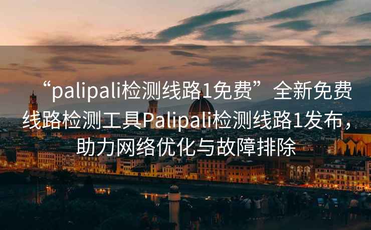 “palipali檢測線路1免費”全新免費線路檢測工具Palipali檢測線路1發(fā)布，助力網(wǎng)絡(luò)優(yōu)化與故障排除
