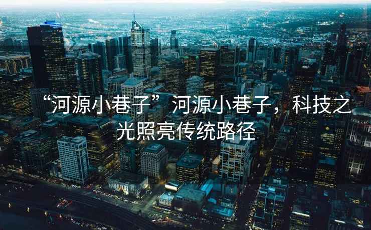 “河源小巷子”河源小巷子，科技之光照亮傳統(tǒng)路徑
