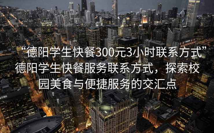 “德陽學(xué)生快餐300元3小時(shí)聯(lián)系方式”德陽學(xué)生快餐服務(wù)聯(lián)系方式，探索校園美食與便捷服務(wù)的交匯點(diǎn)