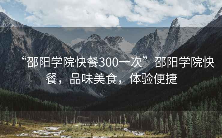 “邵陽學(xué)院快餐300一次”邵陽學(xué)院快餐，品味美食，體驗便捷