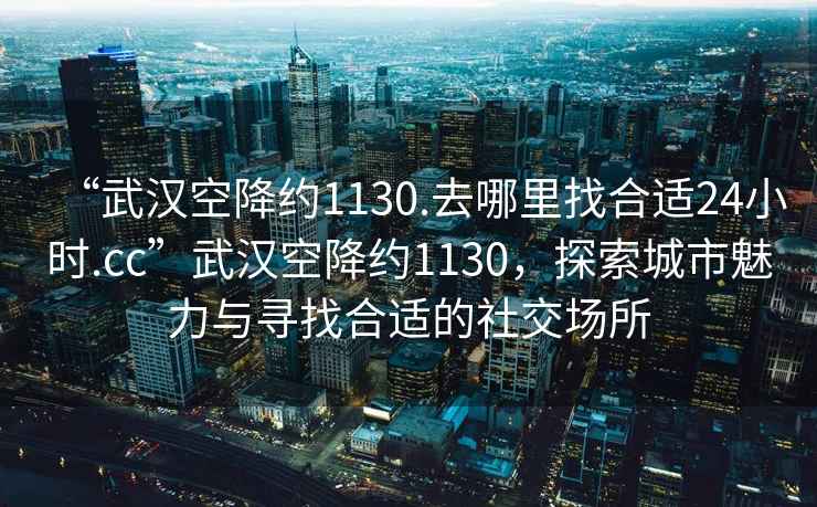 “武漢空降約1130.去哪里找合適24小時(shí).cc”武漢空降約1130，探索城市魅力與尋找合適的社交場(chǎng)所