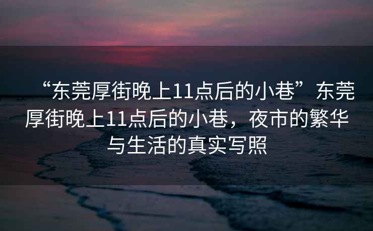 “東莞厚街晚上11點(diǎn)后的小巷”東莞厚街晚上11點(diǎn)后的小巷，夜市的繁華與生活的真實(shí)寫照