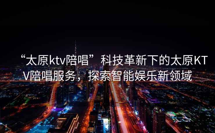 “太原ktv陪唱”科技革新下的太原KTV陪唱服務(wù)，探索智能娛樂(lè)新領(lǐng)域