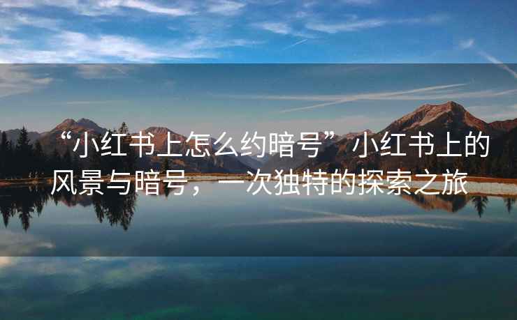 “小紅書上怎么約暗號(hào)”小紅書上的風(fēng)景與暗號(hào)，一次獨(dú)特的探索之旅