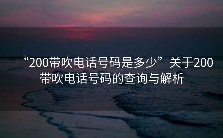 “200帶吹電話號(hào)碼是多少”關(guān)于200帶吹電話號(hào)碼的查詢與解析
