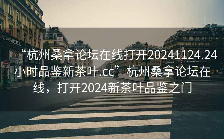 “杭州桑拿論壇在線打開20241124.24小時品鑒新茶葉.cc”杭州桑拿論壇在線，打開2024新茶葉品鑒之門