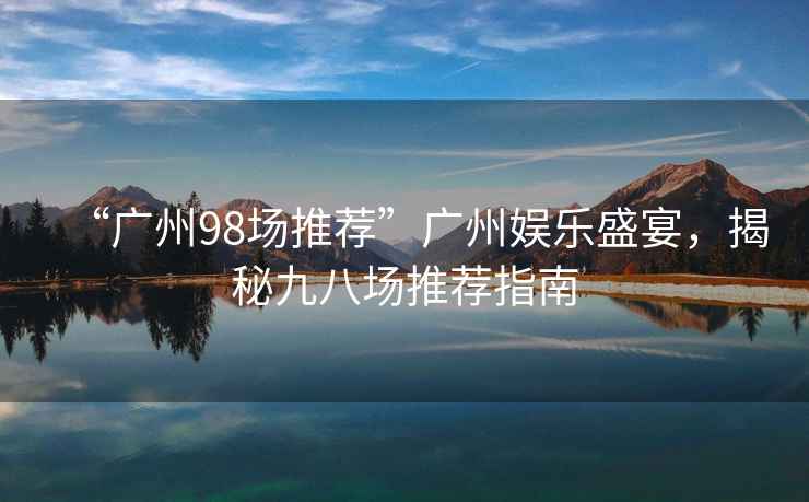 “廣州98場推薦”廣州娛樂盛宴，揭秘九八場推薦指南
