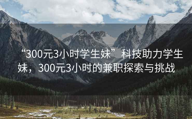 “300元3小時(shí)學(xué)生妹”科技助力學(xué)生妹，300元3小時(shí)的兼職探索與挑戰(zhàn)