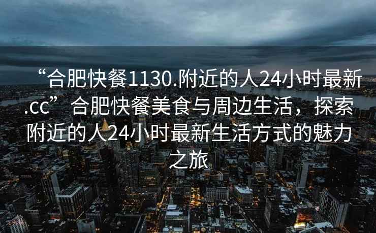 “合肥快餐1130.附近的人24小時最新.cc”合肥快餐美食與周邊生活，探索附近的人24小時最新生活方式的魅力之旅