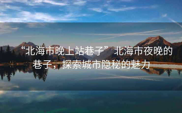 “北海市晚上站巷子”北海市夜晚的巷子，探索城市隱秘的魅力