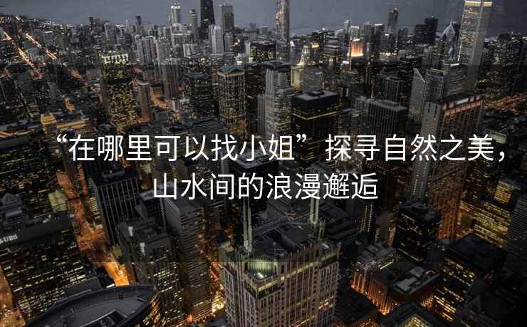 “在哪里可以找小姐”探尋自然之美，山水間的浪漫邂逅