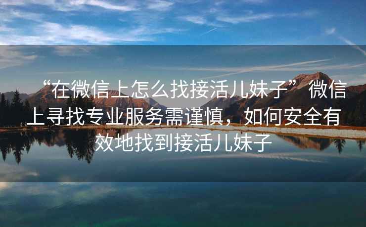 “在微信上怎么找接活兒妹子”微信上尋找專業(yè)服務(wù)需謹(jǐn)慎，如何安全有效地找到接活兒妹子