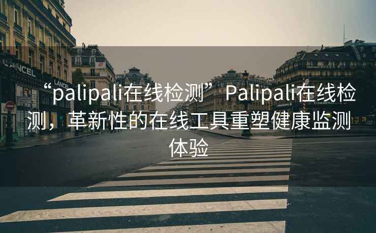 “palipali在線檢測(cè)”P(pán)alipali在線檢測(cè)，革新性的在線工具重塑健康監(jiān)測(cè)體驗(yàn)