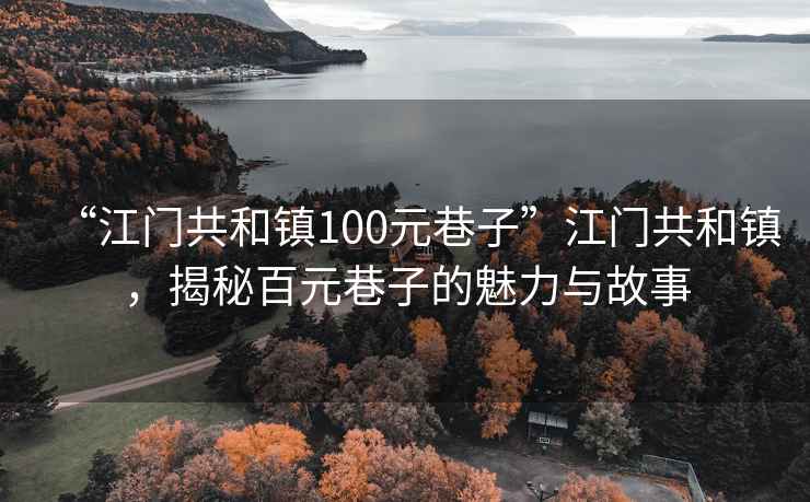 “江門(mén)共和鎮(zhèn)100元巷子”江門(mén)共和鎮(zhèn)，揭秘百元巷子的魅力與故事