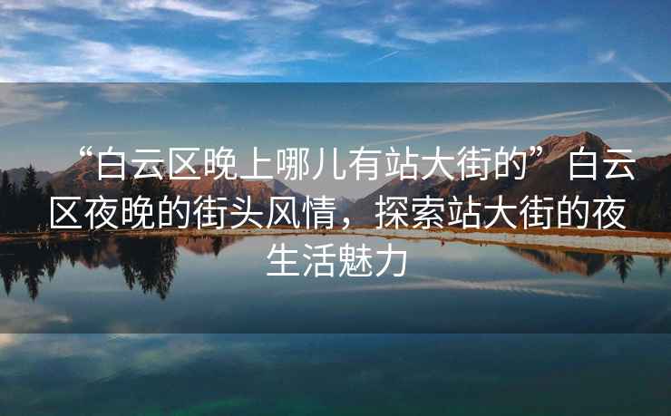 “白云區(qū)晚上哪兒有站大街的”白云區(qū)夜晚的街頭風情，探索站大街的夜生活魅力