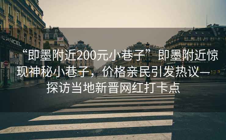 “即墨附近200元小巷子”即墨附近驚現(xiàn)神秘小巷子，價(jià)格親民引發(fā)熱議—探訪當(dāng)?shù)匦聲x網(wǎng)紅打卡點(diǎn)