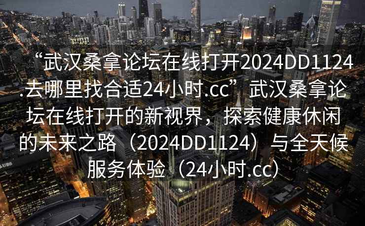 “武漢桑拿論壇在線打開2024DD1124.去哪里找合適24小時(shí).cc”武漢桑拿論壇在線打開的新視界，探索健康休閑的未來(lái)之路（2024DD1124）與全天候服務(wù)體驗(yàn)（24小時(shí).cc）