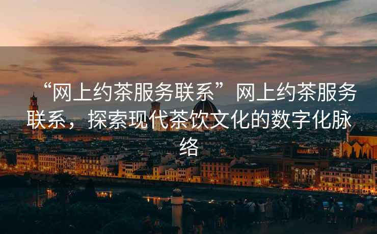 “網(wǎng)上約茶服務(wù)聯(lián)系”網(wǎng)上約茶服務(wù)聯(lián)系，探索現(xiàn)代茶飲文化的數(shù)字化脈絡(luò)