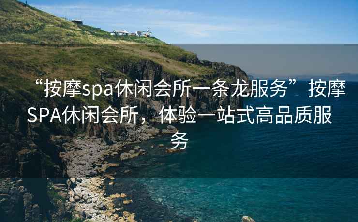“按摩spa休閑會(huì)所一條龍服務(wù)”按摩SPA休閑會(huì)所，體驗(yàn)一站式高品質(zhì)服務(wù)