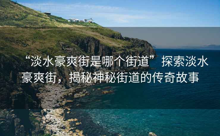 “淡水豪爽街是哪個街道”探索淡水豪爽街，揭秘神秘街道的傳奇故事