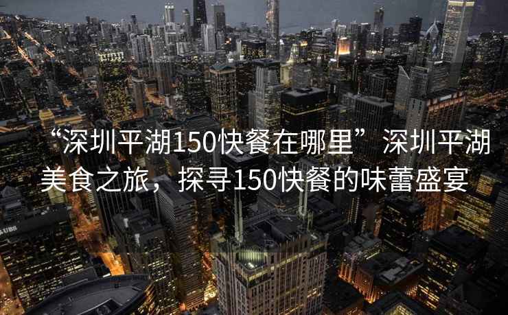“深圳平湖150快餐在哪里”深圳平湖美食之旅，探尋150快餐的味蕾盛宴