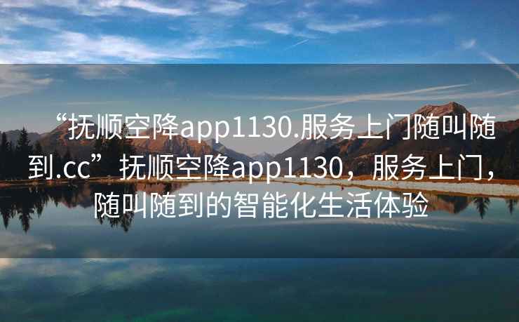 “撫順空降app1130.服務(wù)上門隨叫隨到.cc”撫順空降app1130，服務(wù)上門，隨叫隨到的智能化生活體驗(yàn)