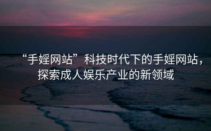 “手婬網(wǎng)站”科技時(shí)代下的手婬網(wǎng)站，探索成人娛樂(lè)產(chǎn)業(yè)的新領(lǐng)域