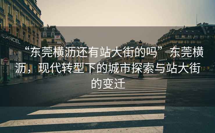 “東莞橫瀝還有站大街的嗎”東莞橫瀝，現(xiàn)代轉(zhuǎn)型下的城市探索與站大街的變遷