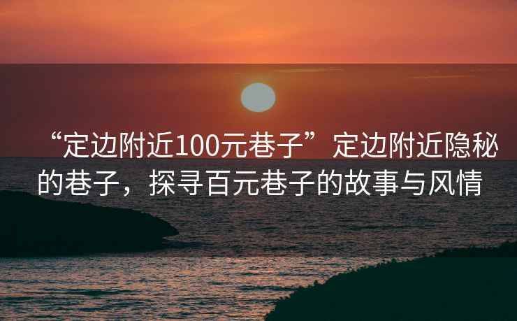 “定邊附近100元巷子”定邊附近隱秘的巷子，探尋百元巷子的故事與風(fēng)情