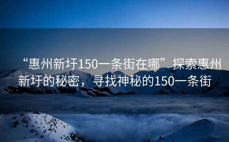 “惠州新圩150一條街在哪”探索惠州新圩的秘密，尋找神秘的150一條街