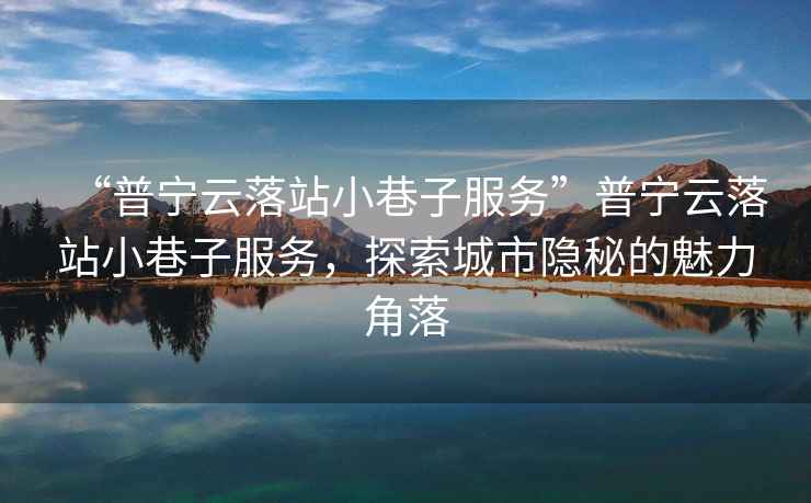 “普寧云落站小巷子服務(wù)”普寧云落站小巷子服務(wù)，探索城市隱秘的魅力角落