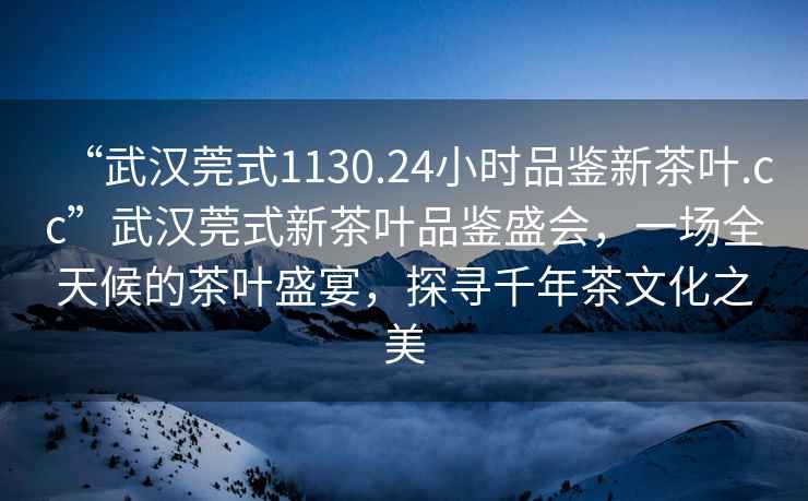 “武漢莞式1130.24小時(shí)品鑒新茶葉.cc”武漢莞式新茶葉品鑒盛會(huì)，一場(chǎng)全天候的茶葉盛宴，探尋千年茶文化之美