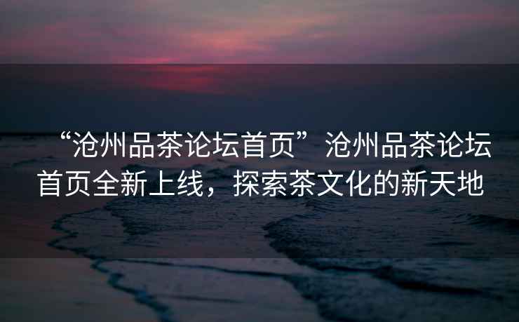 “滄州品茶論壇首頁”滄州品茶論壇首頁全新上線，探索茶文化的新天地