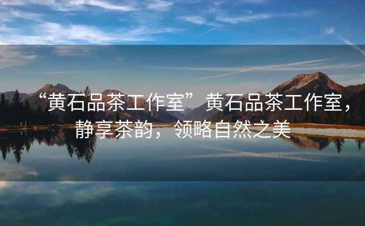 “黃石品茶工作室”黃石品茶工作室，靜享茶韻，領略自然之美