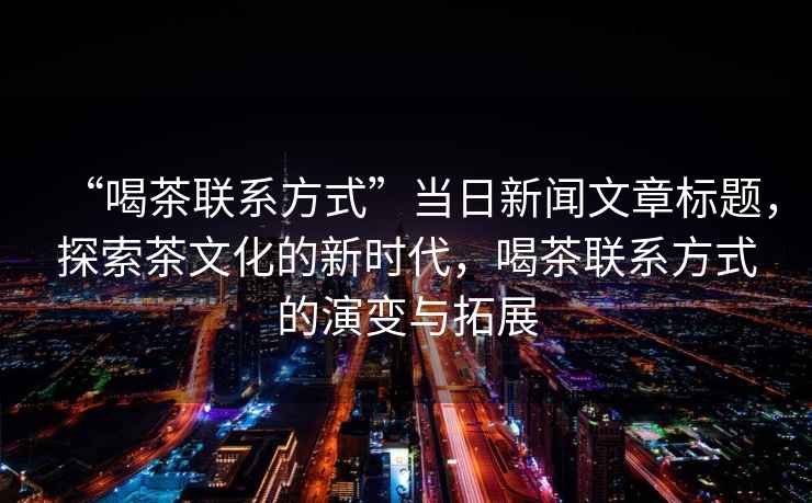 “喝茶聯(lián)系方式”當(dāng)日新聞文章標(biāo)題，探索茶文化的新時(shí)代，喝茶聯(lián)系方式的演變與拓展