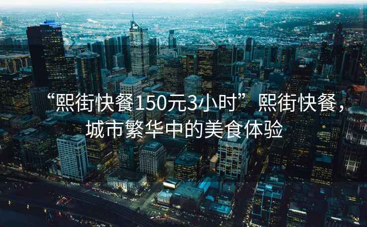 “熙街快餐150元3小時(shí)”熙街快餐，城市繁華中的美食體驗(yàn)